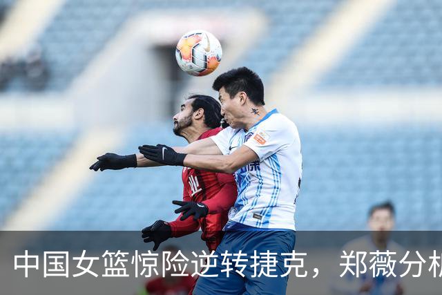 中国女篮惊险逆转捷克，郑薇分析胜利秘诀