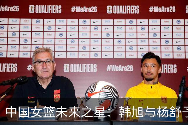 中国女篮未来之星：韩旭与杨舒予成为关键支柱