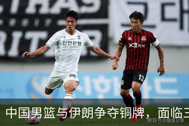中国男篮与伊朗争夺铜牌，面临三大挑战