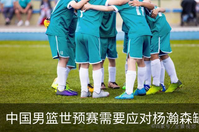 中国男篮世预赛需要应对杨瀚森缺阵的困难