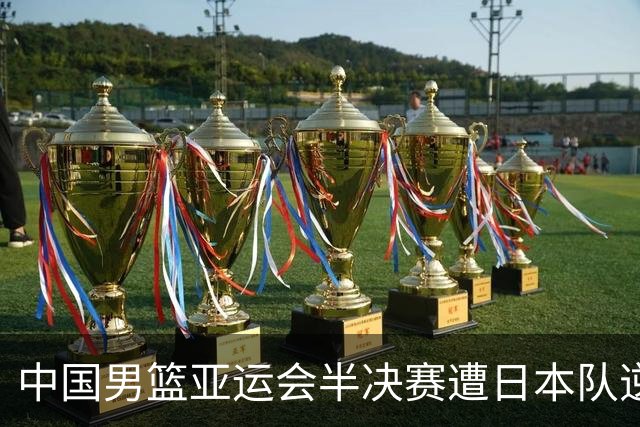 中国男篮亚运会半决赛遭日本队逆转，留洋中锋表现低迷