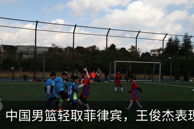 中国男篮轻取菲律宾，王俊杰表现出色贡献二十余分