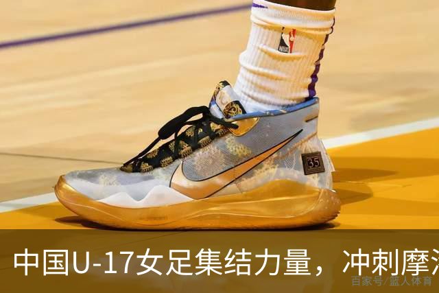 中国U-17女足集结力量，冲刺摩洛哥世界杯