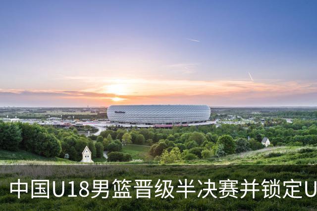 中国U18男篮晋级半决赛并锁定U19世界杯资格