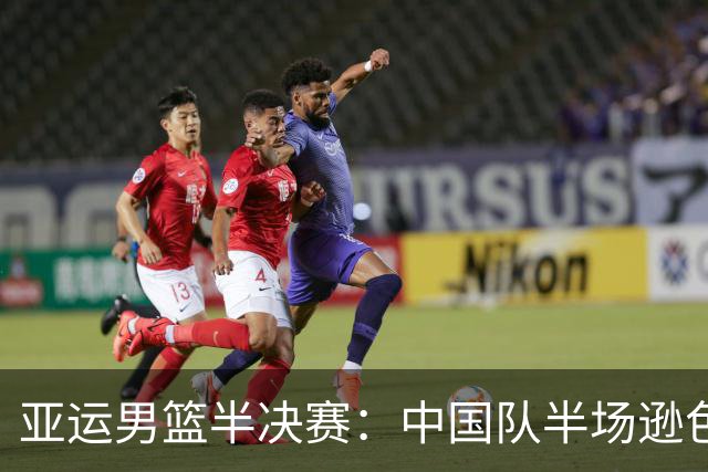 亚运男篮半决赛：中国队半场逊色19分