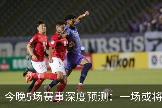 今晚5场赛事深度预测：一场或将爆冷