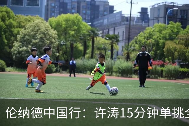 伦纳德中国行：许涛15分钟单挑全程