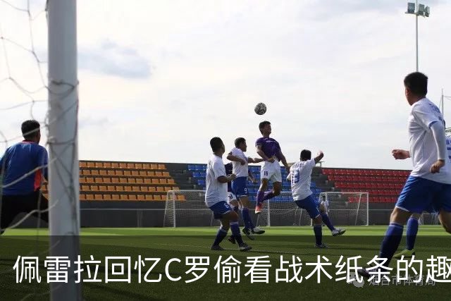 佩雷拉回忆C罗偷看战术纸条的趣事