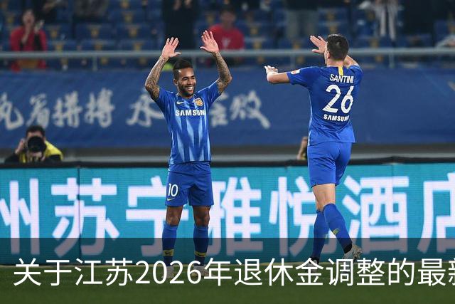 关于江苏2026年退休金调整的最新动态