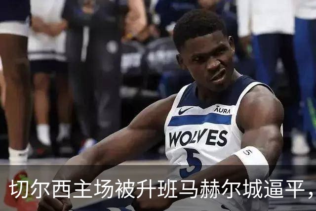 切尔西主场被升班马赫尔城逼平，防线问题严重