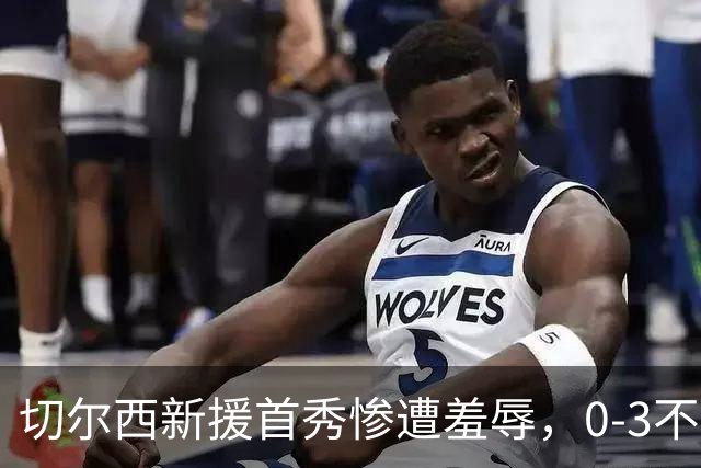 切尔西新援首秀惨遭羞辱，0-3不敌老东家！