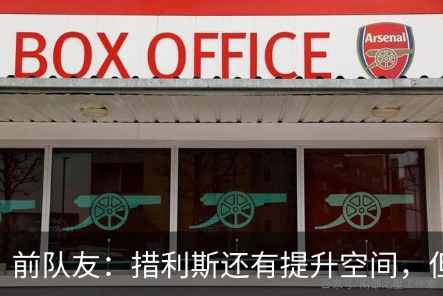 前队友：措利斯还有提升空间，但已证明自己配得上阿森纳