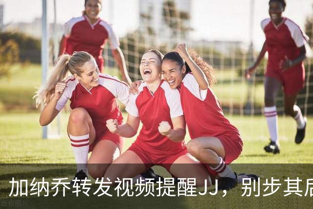 加纳乔转发视频提醒JJ，别步其后尘