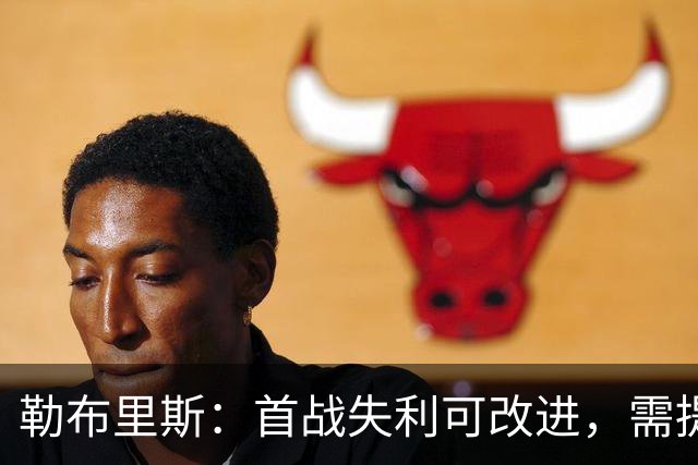 勒布里斯：首战失利可改进，需提升防守转换与把握机会
