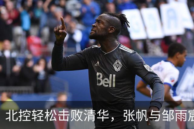 北控轻松击败清华，张帆与邹雨宸表现出色