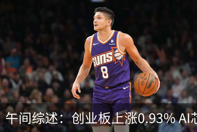 午间综述：创业板上涨0.93% AI芯片与半导体板块表现强劲