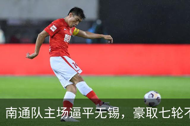 南通队主场逼平无锡，豪取七轮不败晋级淘汰赛