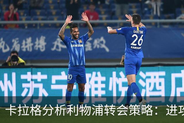 卡拉格分析利物浦转会策略：进攻强化但防守不足
