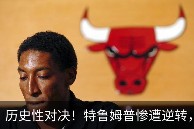 历史性对决！特鲁姆普惨遭逆转，决赛对手揭晓