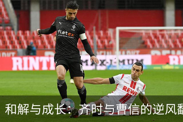 和解与成长：齐时与曹信的逆风翻盘之路