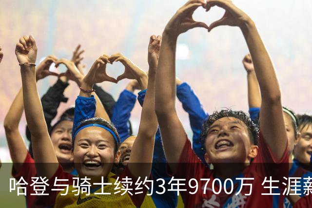 哈登与骑士续约3年9700万 生涯薪资超5.11亿