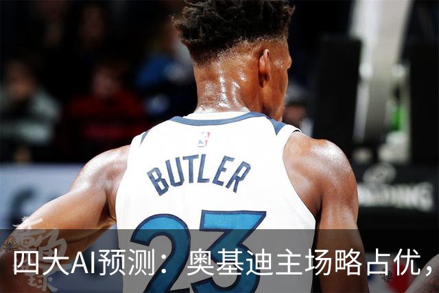 四大AI预测：奥基迪主场略占优，低比分可能性大