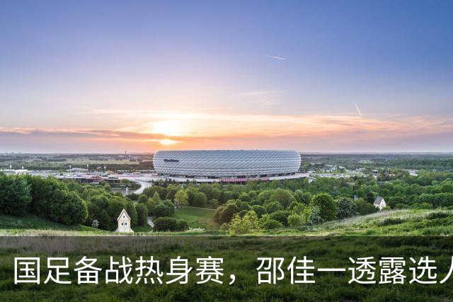 国足备战热身赛，邵佳一透露选人理念，武磊有望重返国家队