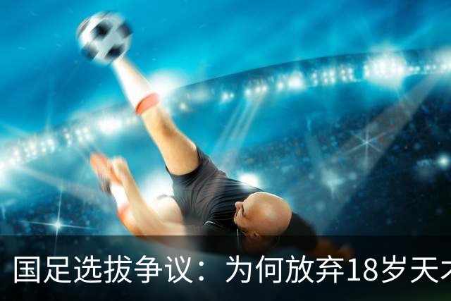 国足选拔争议：为何放弃18岁天才球员？