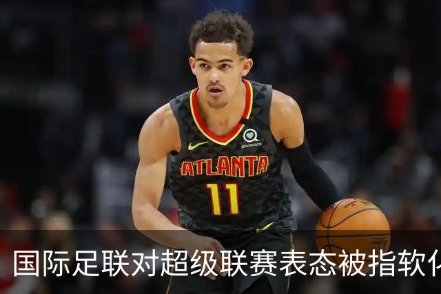 国际足联对超级联赛表态被指软化