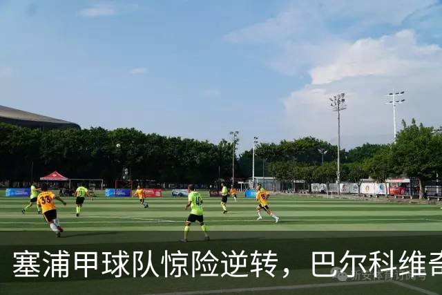 塞浦甲球队惊险逆转，巴尔科维奇远射助尼科西亚团结取胜