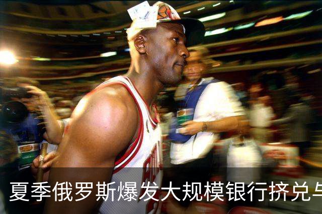 夏季俄罗斯爆发大规模银行挤兑与信任崩塌