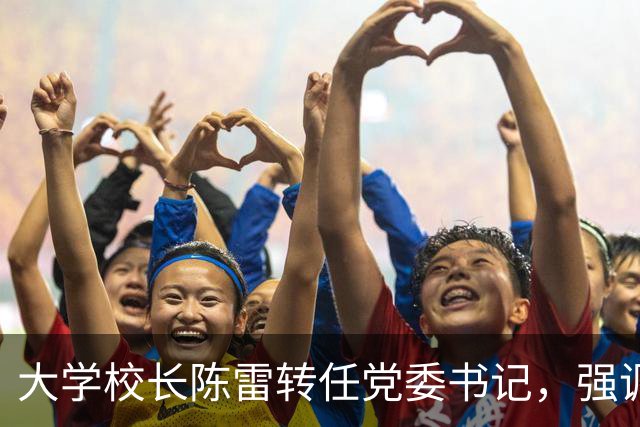 大学校长陈雷转任党委书记，强调教师精神建设