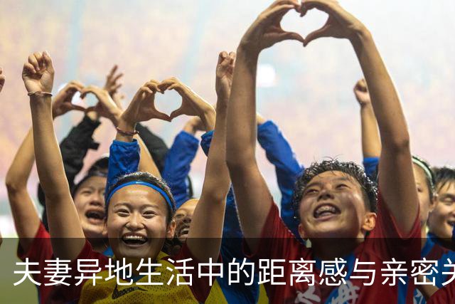 夫妻异地生活中的距离感与亲密关系的挑战