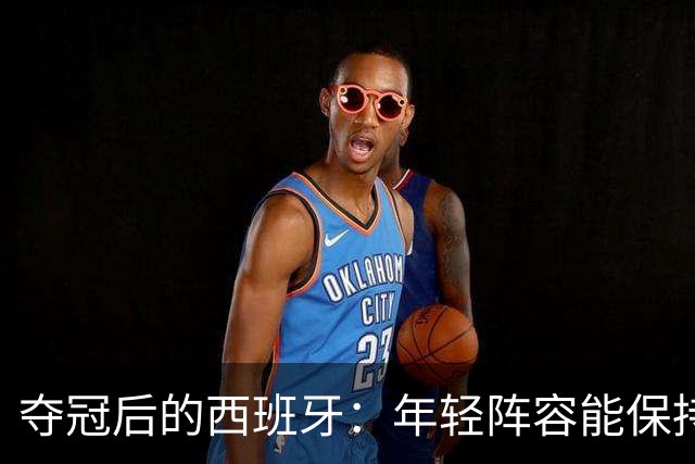 夺冠后的西班牙：年轻阵容能保持统治多久？