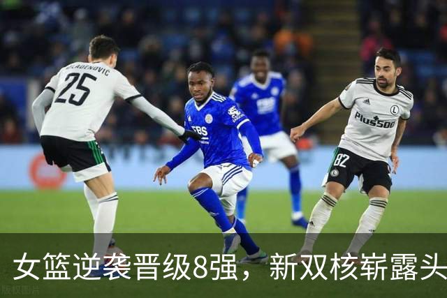 女篮逆袭晋级8强，新双核崭露头角，后卫线仍需加强