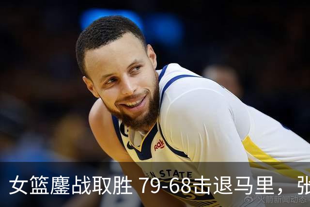 女篮鏖战取胜 79-68击退马里，张子宇内线立威