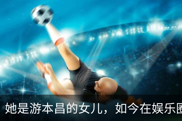 她是游本昌的女儿，如今在娱乐圈深耕却拒绝为父治疗