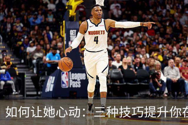 如何让她心动：三种技巧提升你在她心中的位置