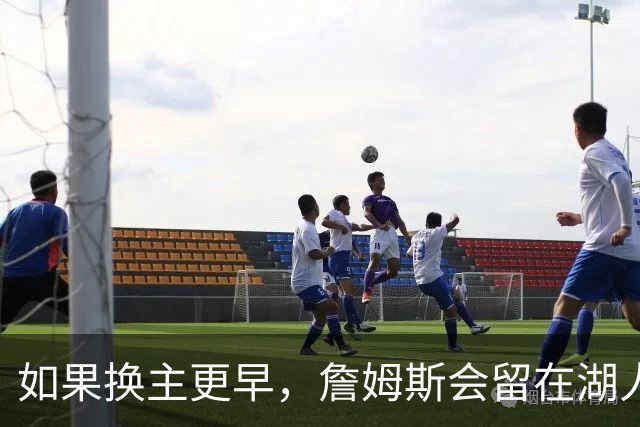 如果换主更早，詹姆斯会留在湖人吗？