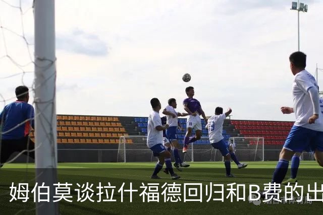 姆伯莫谈拉什福德回归和B费的出色传球能力