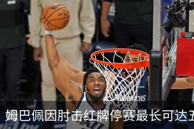 姆巴佩因肘击红牌停赛最长可达五场