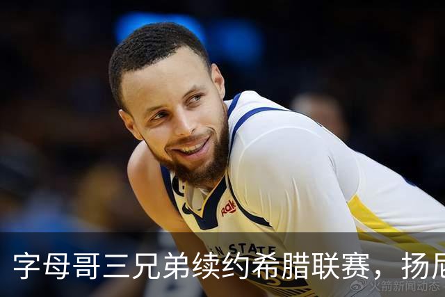 字母哥三兄弟续约希腊联赛，扬尼斯孤身NBA