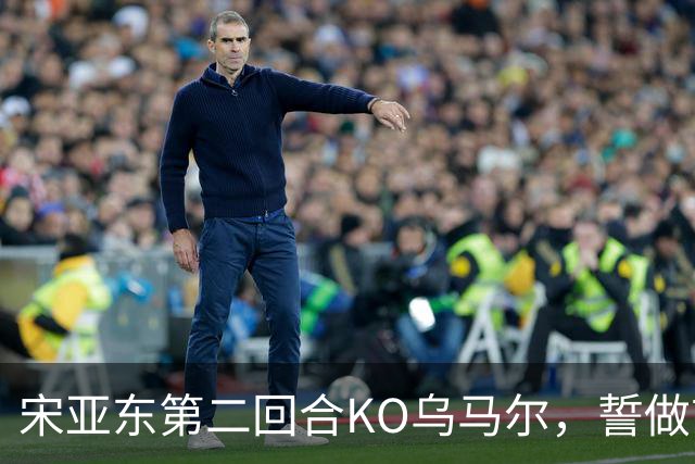 宋亚东第二回合KO乌马尔，誓做首位中国男将世界冠军