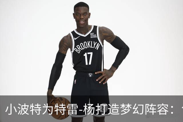 小波特为特雷-杨打造梦幻阵容：包揽明星球员