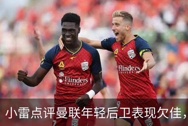小雷点评曼联年轻后卫表现欠佳，布莱顿实力更强