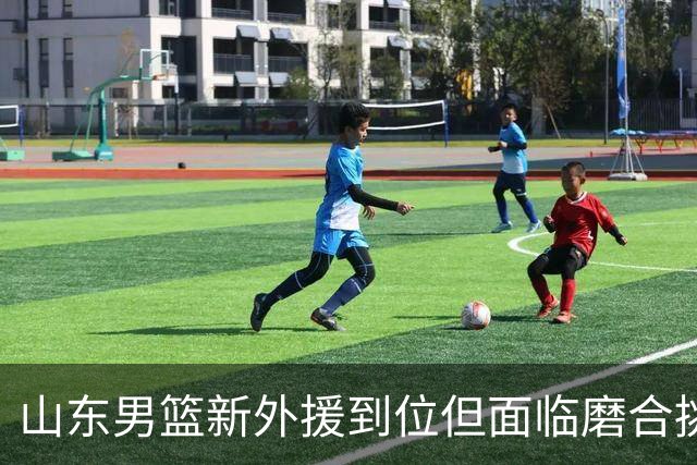 山东男篮新外援到位但面临磨合挑战