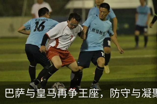巴萨与皇马再争王座，防守与凝聚力或成关键