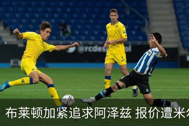 布莱顿加紧追求阿泽兹 报价遭米尔沃尔认为过低
