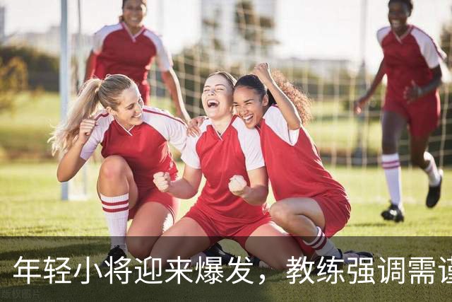 年轻小将迎来爆发，教练强调需谨慎对待