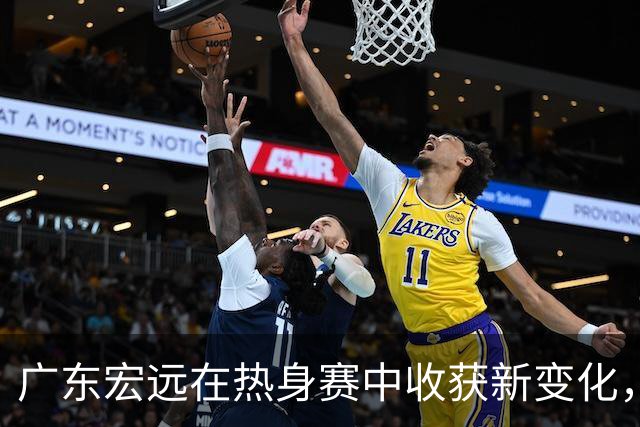 广东宏远在热身赛中收获新变化，徐杰表现亮眼，张皓嘉遭遇低谷